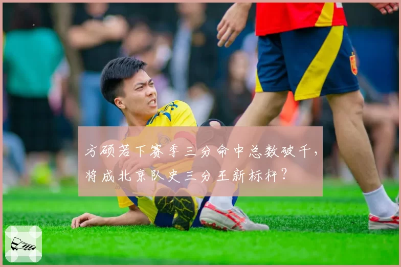 方硕若下赛季三分命中总数破千，将成北京队史三分王新标杆？