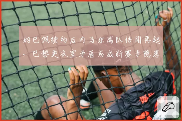 姆巴佩续约后内马尔离队传闻再起，巴黎更衣室矛盾或成新赛季隐患