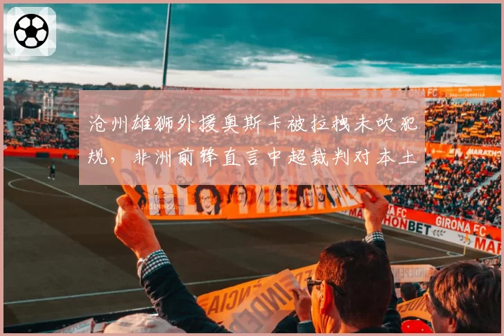 沧州雄狮外援奥斯卡被拉拽未吹犯规，非洲前锋直言中超裁判对本土球员更宽容