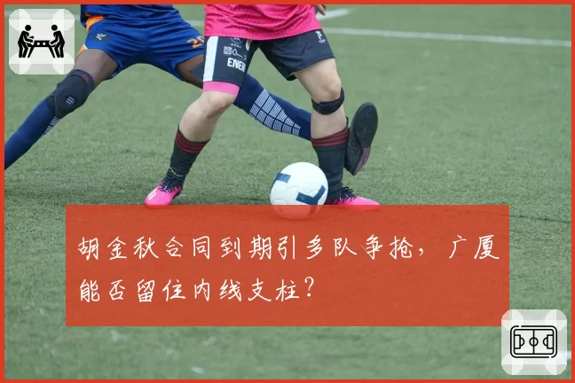 胡金秋合同到期引多队争抢,广厦能否留住内线支柱?