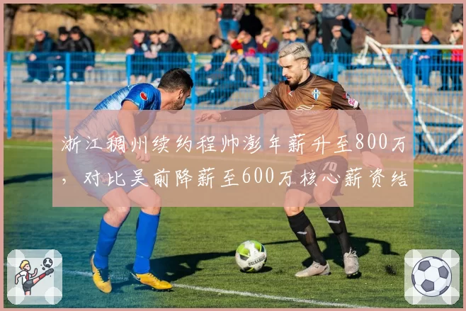 浙江稠州续约程帅澎年薪升至800万,对比吴前降薪至600万核心薪资结构反转