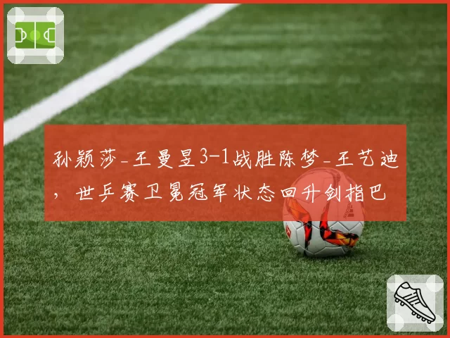 孙颖莎_王曼昱3-1战胜陈梦_王艺迪，世乒赛卫冕冠军状态回升剑指巴黎