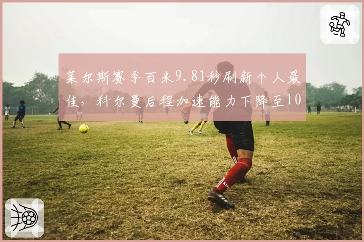 莱尔斯赛季百米9.81秒刷新个人最佳，科尔曼后程加速能力下降至10.02秒