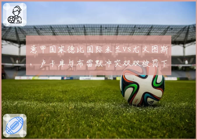 意甲国家德比国际米兰vs尤文图斯，卢卡库与布雷默冲突双双被罚下，赛后更衣室通道爆发斗殴