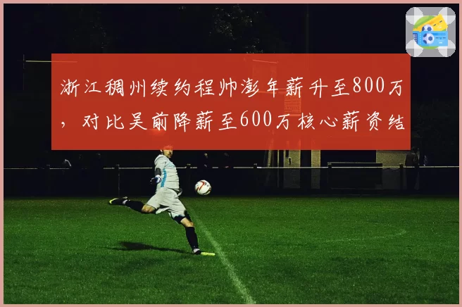 浙江稠州续约程帅澎年薪升至800万,对比吴前降薪至600万核心薪资结构反转