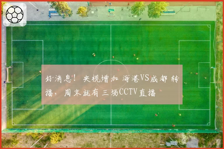 好消息!央视增加 海港VS成都 转播,周末就有三场CCTV直播