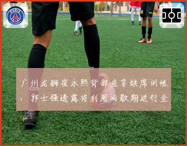 广州龙狮崔永熙背部痉挛缺席训练,郭士强透露将利用间歇期进行全面理疗