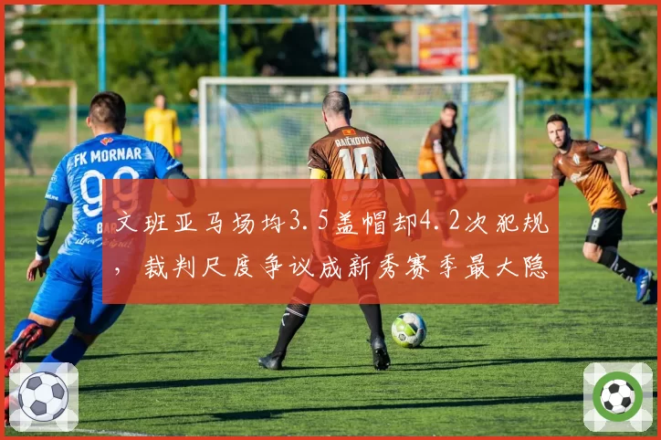 文班亚马场均3.5盖帽却4.2次犯规，裁判尺度争议成新秀赛季最大隐患