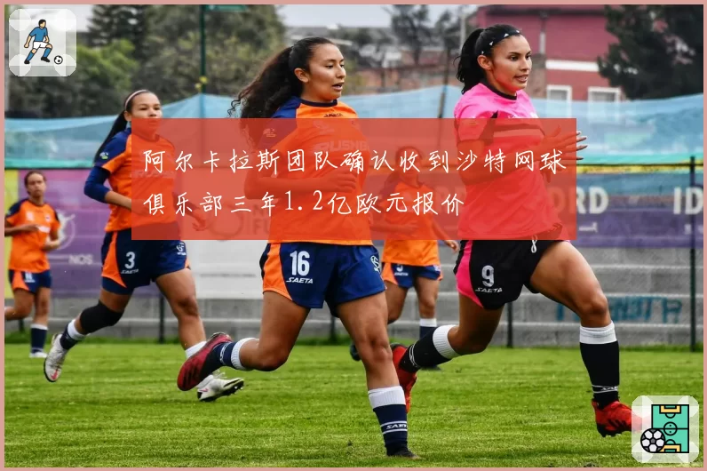 阿尔卡拉斯团队确认收到沙特网球俱乐部三年1.2亿欧元报价