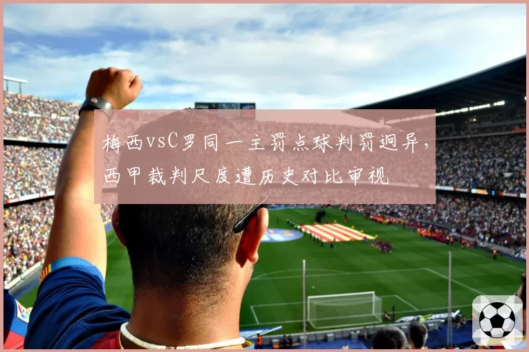 梅西vsC罗同一主罚点球判罚迥异，西甲裁判尺度遭历史对比审视