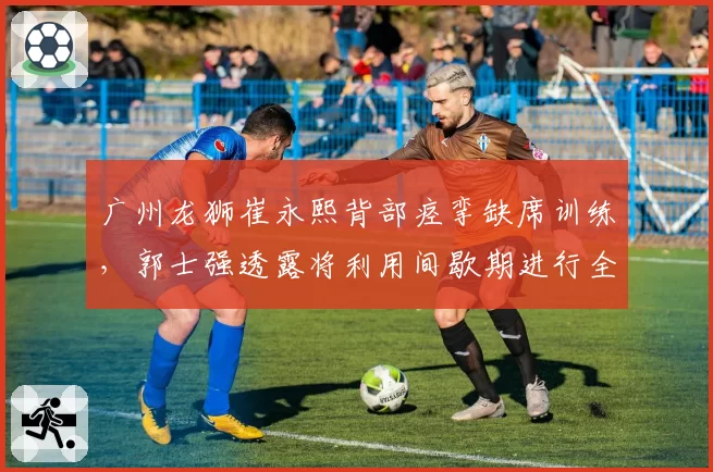 广州龙狮崔永熙背部痉挛缺席训练,郭士强透露将利用间歇期进行全面理疗