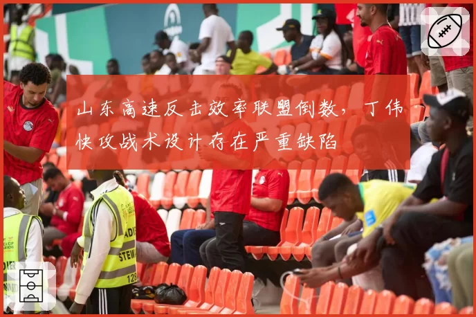 山东高速反击效率联盟倒数,丁伟快攻战术设计存在严重缺陷