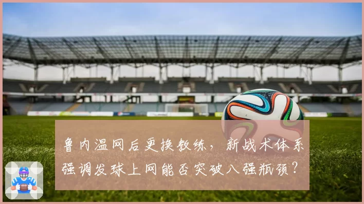 鲁内温网后更换教练,新战术体系强调发球上网能否突破八强瓶颈?