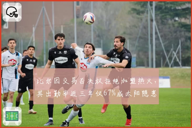 比尔因交易否决权拒绝加盟热火,其出勤率近三年仅67%成太阳隐患