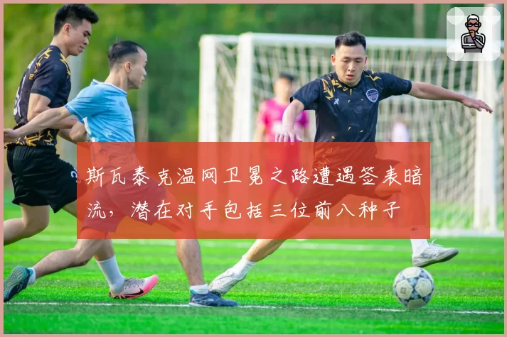 斯瓦泰克温网卫冕之路遭遇签表暗流，潜在对手包括三位前八种子
