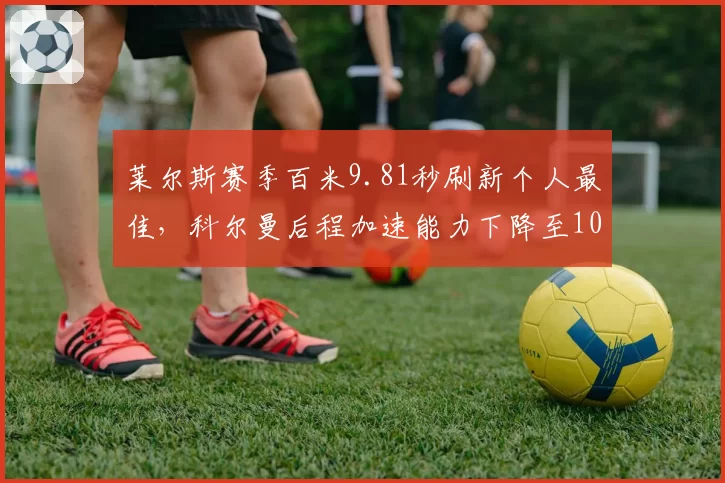 莱尔斯赛季百米9.81秒刷新个人最佳,科尔曼后程加速能力下降至10.02秒