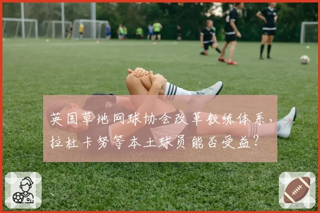 英国草地网球协会改革教练体系,拉杜卡努等本土球员能否受益?