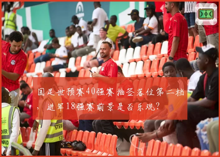 国足世预赛40强赛抽签落位第二档，进军18强赛前景是否乐观？