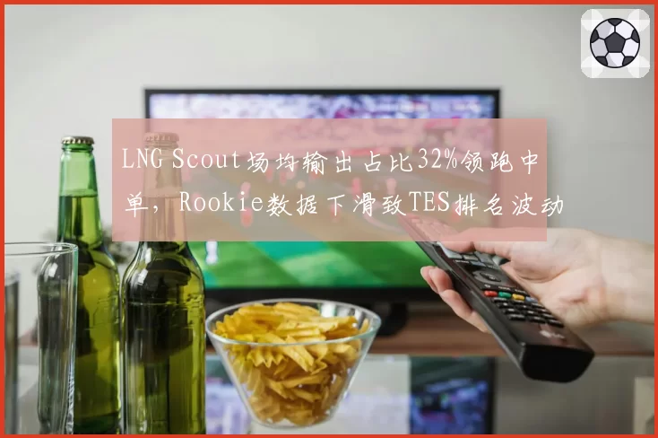 LNG Scout场均输出占比32%领跑中单,Rookie数据下滑致TES排名波动