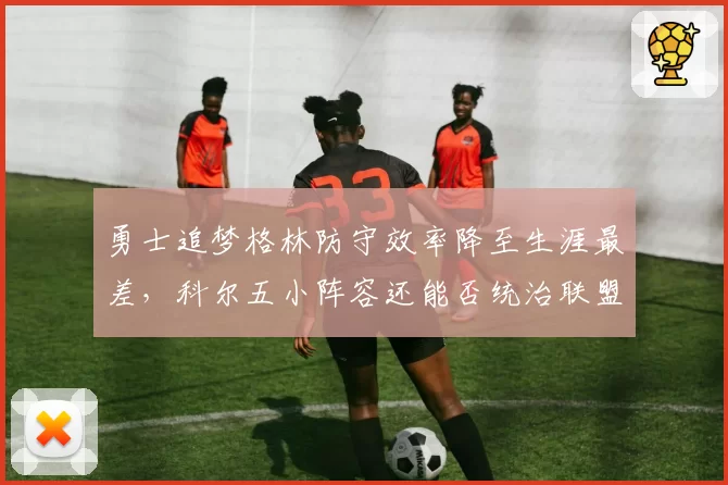 勇士追梦格林防守效率降至生涯最差，科尔五小阵容还能否统治联盟？