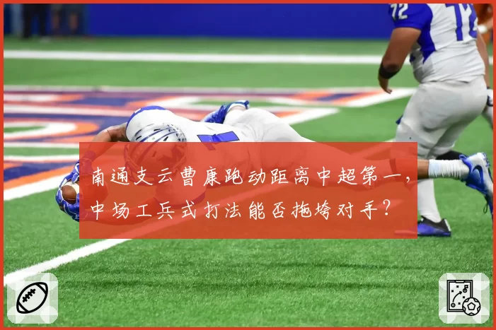 南通支云曹康跑动距离中超第一,中场工兵式打法能否拖垮对手?