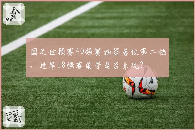 国足世预赛40强赛抽签落位第二档，进军18强赛前景是否乐观？