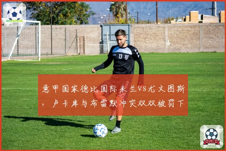 意甲国家德比国际米兰vs尤文图斯，卢卡库与布雷默冲突双双被罚下，赛后更衣室通道爆发斗殴