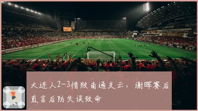 大连人2-3惜败南通支云，谢晖赛后直言后防失误致命