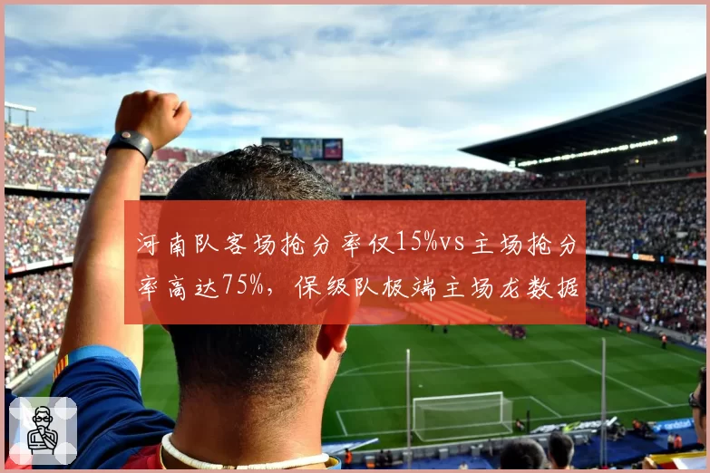河南队客场抢分率仅15%vs主场抢分率高达75%，保级队极端主场龙数据成奇观