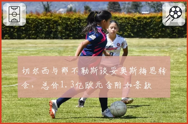 切尔西与那不勒斯谈妥奥斯梅恩转会，总价1.3亿欧元含附加条款