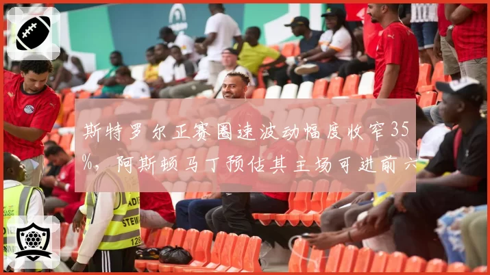 斯特罗尔正赛圈速波动幅度收窄35%，阿斯顿马丁预估其主场可进前六