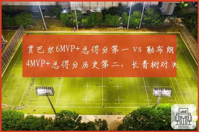 贾巴尔6MVP+总得分第一 vs 勒布朗4MVP+总得分历史第二，长青树对决