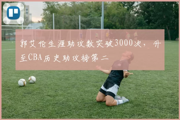郭艾伦生涯助攻数突破3000次,升至CBA历史助攻榜第二