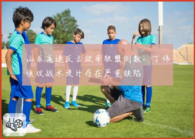 山东高速反击效率联盟倒数，丁伟快攻战术设计存在严重缺陷