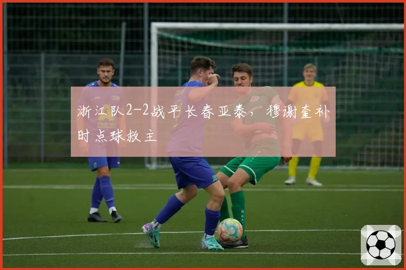 浙江队2-2战平长春亚泰，穆谢奎补时点球救主