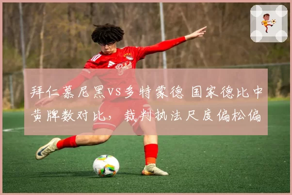 拜仁慕尼黑vs多特蒙德 国家德比中黄牌数对比，裁判执法尺度偏松偏紧？