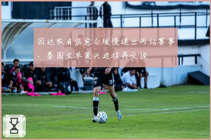 因达农肩伤愈合缓慢退出两站赛事，泰国女单复兴进程再受挫