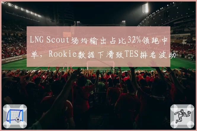 LNG Scout场均输出占比32%领跑中单，Rookie数据下滑致TES排名波动
