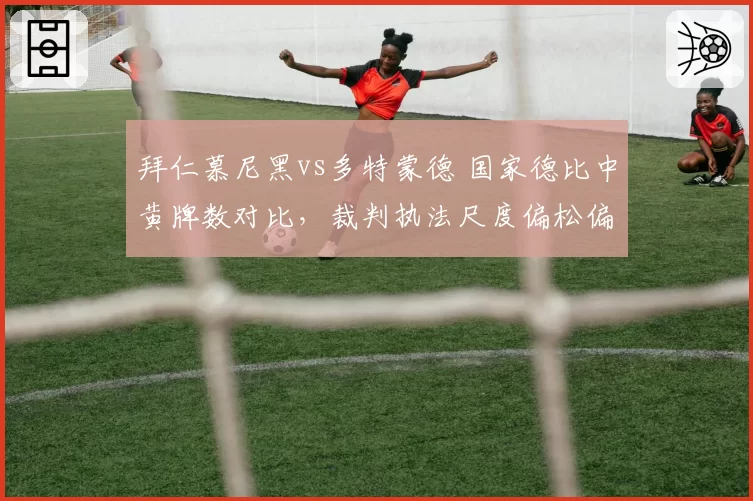 拜仁慕尼黑vs多特蒙德 国家德比中黄牌数对比，裁判执法尺度偏松偏紧？