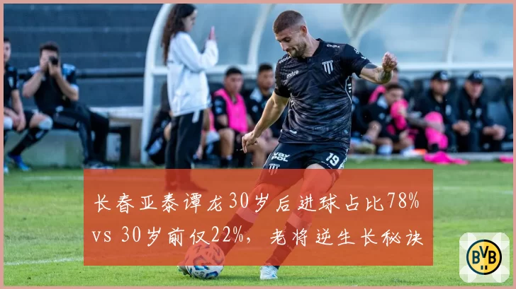 长春亚泰谭龙30岁后进球占比78% vs 30岁前仅22%，老将逆生长秘诀何在？