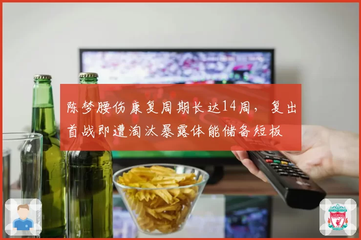 陈梦腰伤康复周期长达14周，复出首战即遭淘汰暴露体能储备短板
