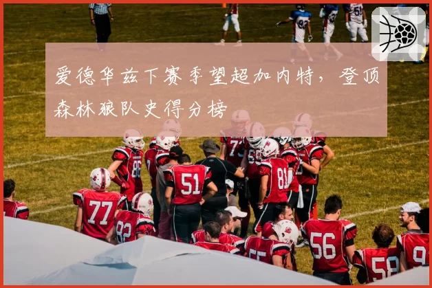 爱德华兹下赛季望超加内特,登顶森林狼队史得分榜
