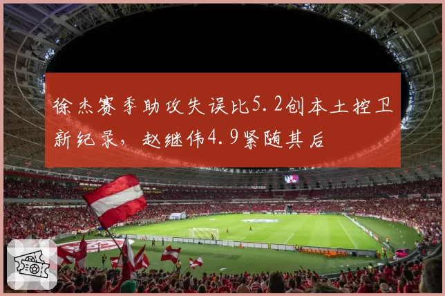 徐杰赛季助攻失误比5.2创本土控卫新纪录,赵继伟4.9紧随其后