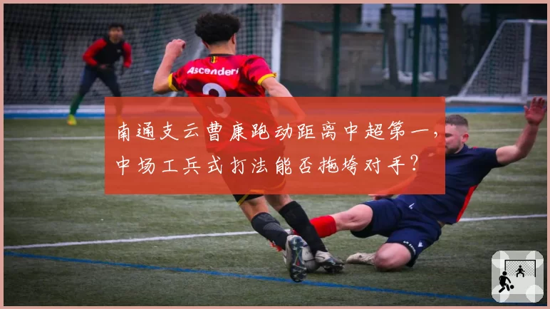 南通支云曹康跑动距离中超第一,中场工兵式打法能否拖垮对手?