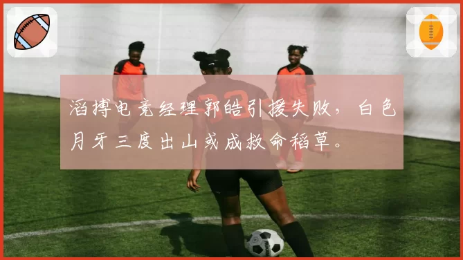 滔搏电竞经理郭皓引援失败,白色月牙三度出山或成救命稻草。