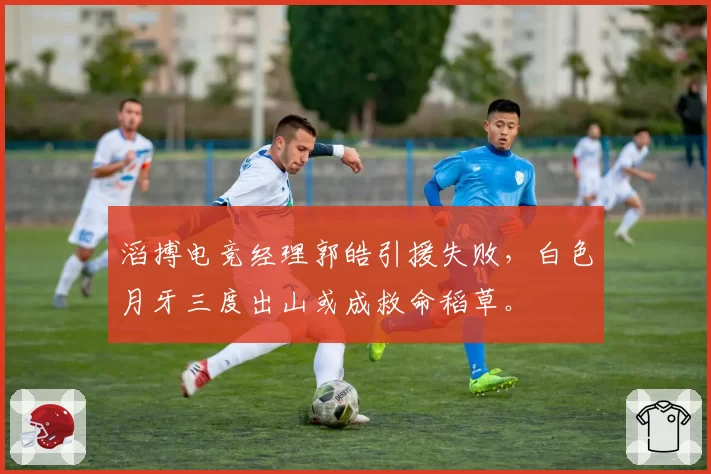 滔搏电竞经理郭皓引援失败,白色月牙三度出山或成救命稻草。