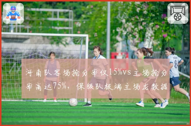 河南队客场抢分率仅15%vs主场抢分率高达75%，保级队极端主场龙数据成奇观
