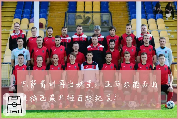 巴萨青训再出妖星，亚马尔能否打破梅西最年轻百球纪录？
