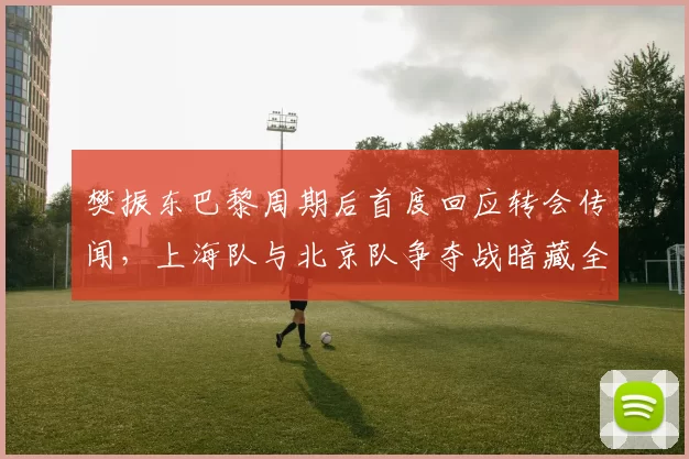樊振东巴黎周期后首度回应转会传闻，上海队与北京队争夺战暗藏全运会布局