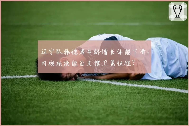 辽宁队韩德君年龄增长体能下滑,内线轮换能否支撑卫冕征程?